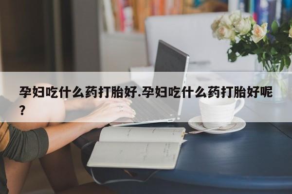 网上米非司酮片在线购买孕妇吃什么药打胎好.孕妇吃什么药打胎好呢？