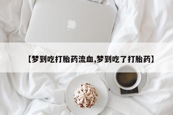 网上米非司酮片在线购买【梦到吃打胎药流血,梦到吃了打胎药】