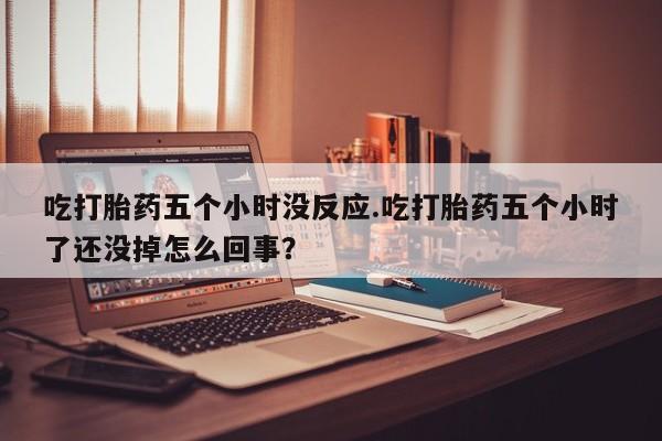 网上米非司酮片在线购买吃打胎药五个小时没反应.吃打胎药五个小时了还没掉怎么回事？