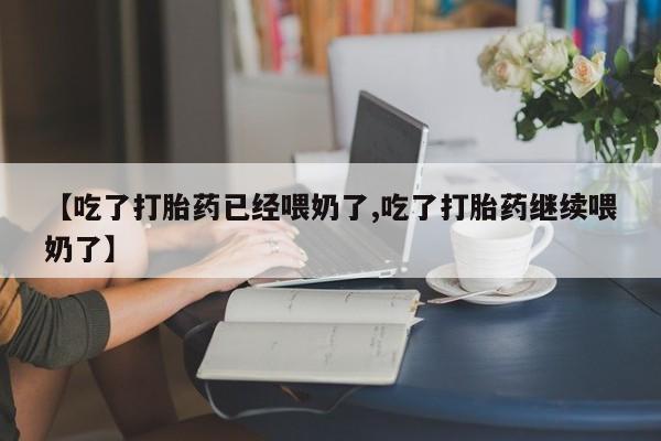 网上米非司酮片在线购买【吃了打胎药已经喂奶了,吃了打胎药继续喂奶了】