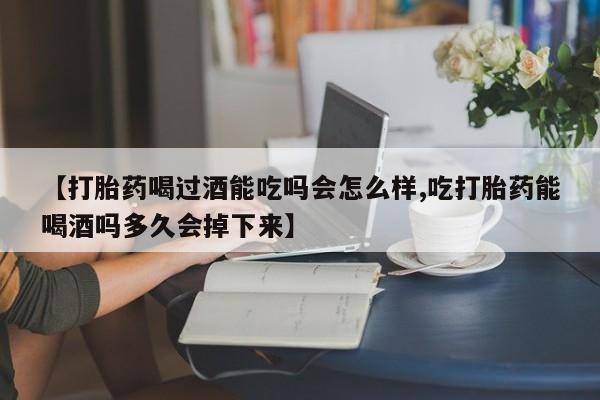 网上米非司酮片在线购买【打胎药喝过酒能吃吗会怎么样,吃打胎药能喝酒吗多久会掉下来】