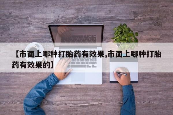 网上米非司酮片在线购买【市面上哪种打胎药有效果,市面上哪种打胎药有效果的】