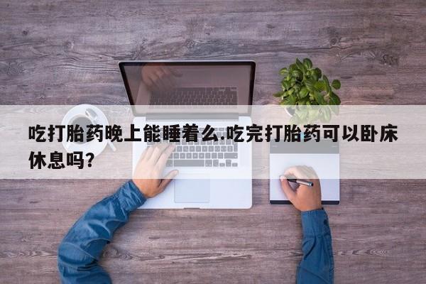 网上米非司酮片在线购买吃打胎药晚上能睡着么.吃完打胎药可以卧床休息吗？