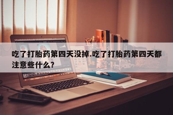 网上米非司酮片在线购买吃了打胎药第四天没掉.吃了打胎药第四天都注意些什么？