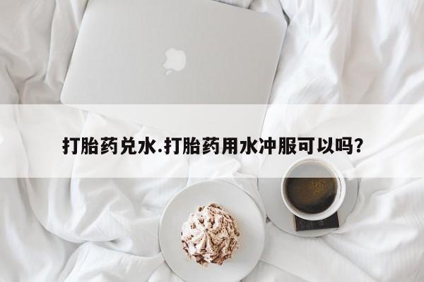 网上米非司酮片在线购买打胎药兑水.打胎药用水冲服可以吗？