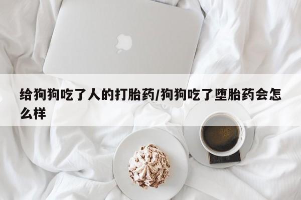 网上米非司酮片在线购买给狗狗吃了人的打胎药/狗狗吃了堕胎药会怎么样