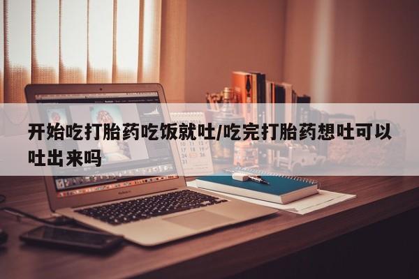 网上米非司酮片在线购买开始吃打胎药吃饭就吐/吃完打胎药想吐可以吐出来吗