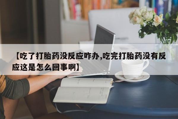 网上米非司酮片在线购买【吃了打胎药没反应咋办,吃完打胎药没有反应这是怎么回事啊】