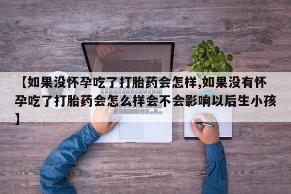 网上米非司酮片在线购买【如果没怀孕吃了打胎药会怎样,如果没有怀孕吃了打胎药会怎么样会不会影响以后生小孩】