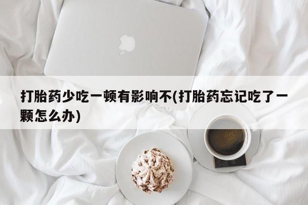 网上米非司酮片在线购买打胎药少吃一顿有影响不(打胎药忘记吃了一颗怎么办)