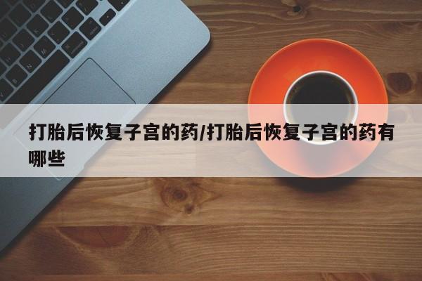 网上米非司酮片在线购买打胎后恢复子宫的药/打胎后恢复子宫的药有哪些