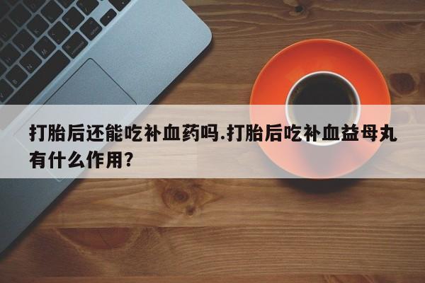 网上米非司酮片在线购买打胎后还能吃补血药吗.打胎后吃补血益母丸有什么作用？
