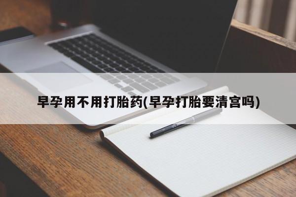 网上米非司酮片在线购买早孕用不用打胎药(早孕打胎要清宫吗)