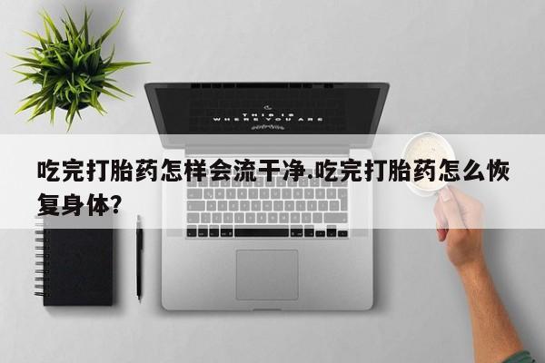 网上米非司酮片在线购买吃完打胎药怎样会流干净.吃完打胎药怎么恢复身体？