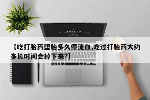 网上米非司酮片在线购买【吃打胎药堕胎多久停流血,吃过打胎药大约多长时间会掉下来?】