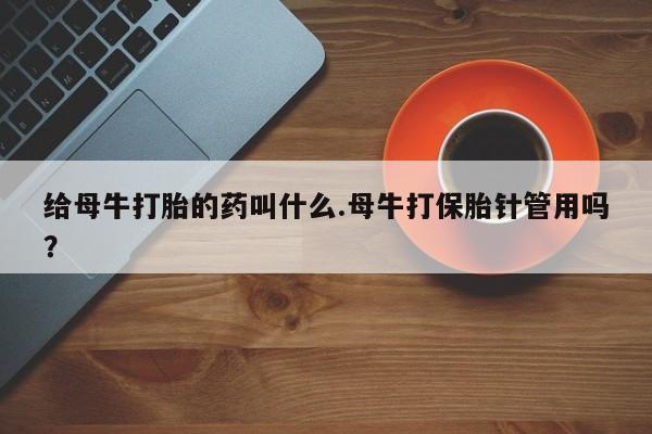 网上米非司酮片在线购买给母牛打胎的药叫什么.母牛打保胎针管用吗？