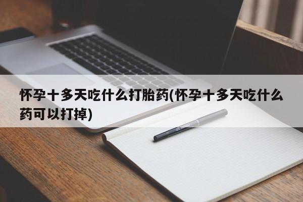网上米非司酮片在线购买怀孕十多天吃什么打胎药(怀孕十多天吃什么药可以打掉)