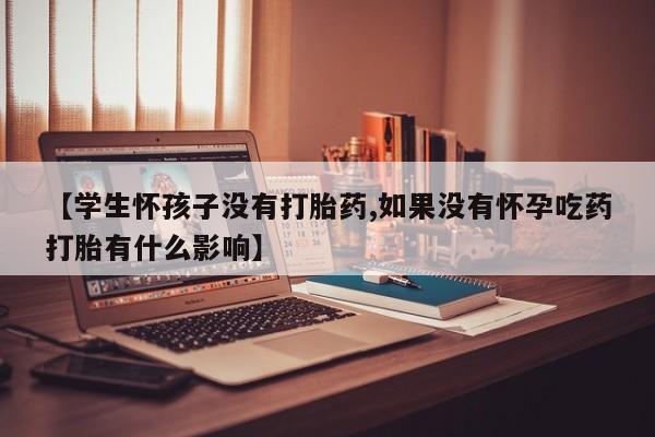 网上米非司酮片在线购买【学生怀孩子没有打胎药,如果没有怀孕吃药打胎有什么影响】