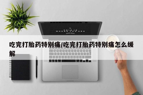 网上米非司酮片在线购买吃完打胎药特别痛/吃完打胎药特别痛怎么缓解