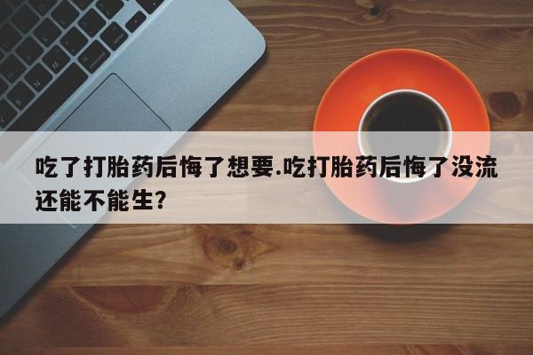 网上米非司酮片在线购买吃了打胎药后悔了想要.吃打胎药后悔了没流还能不能生？