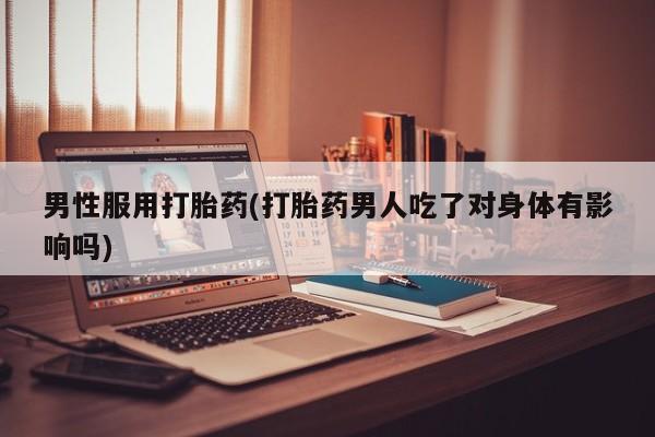 网上米非司酮片在线购买男性服用打胎药(打胎药男人吃了对身体有影响吗)