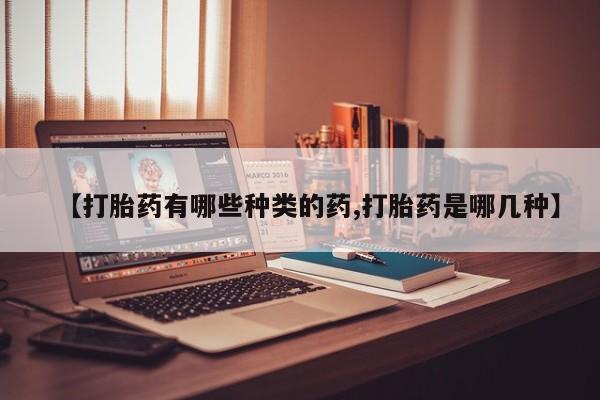 网上米非司酮片在线购买【打胎药有哪些种类的药,打胎药是哪几种】