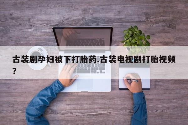 网上米非司酮片在线购买古装剧孕妇被下打胎药.古装电视剧打胎视频？