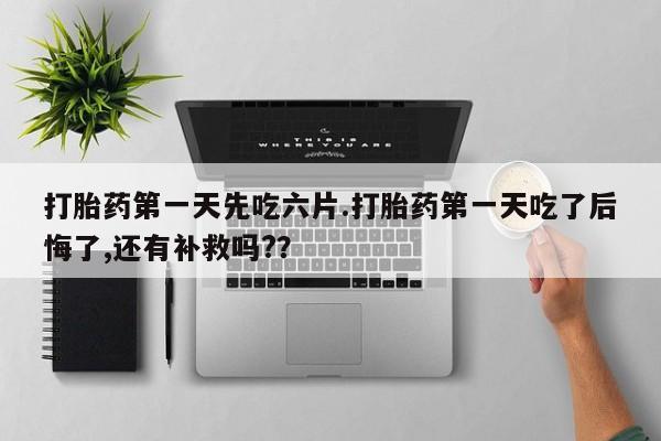 网上米非司酮片在线购买打胎药第一天先吃六片.打胎药第一天吃了后悔了,还有补救吗?？