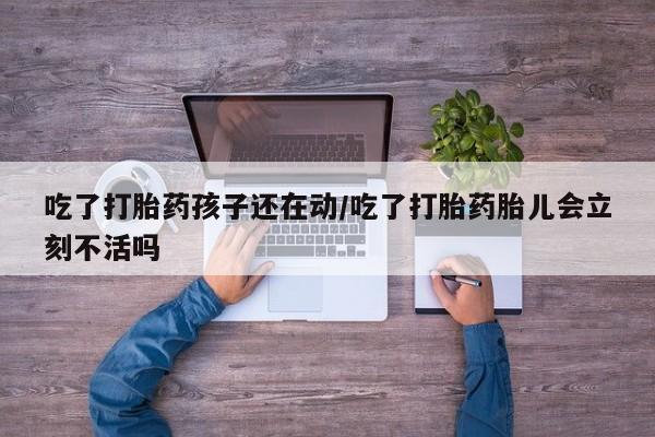 网上米非司酮片在线购买吃了打胎药孩子还在动/吃了打胎药胎儿会立刻不活吗