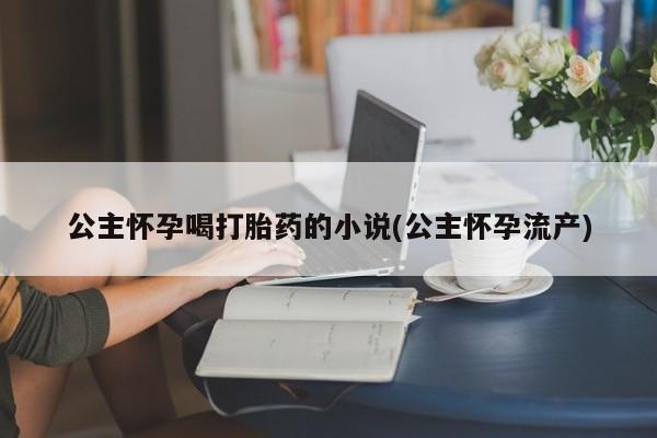 网上米非司酮片在线购买公主怀孕喝打胎药的小说(公主怀孕流产)