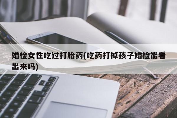 网上米非司酮片在线购买婚检女性吃过打胎药(吃药打掉孩子婚检能看出来吗)