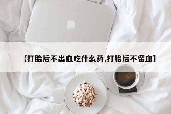 网上米非司酮片在线购买【打胎后不出血吃什么药,打胎后不留血】