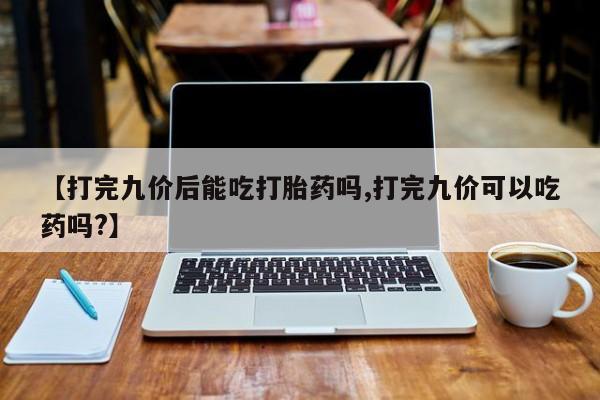 网上米非司酮片在线购买【打完九价后能吃打胎药吗,打完九价可以吃药吗?】