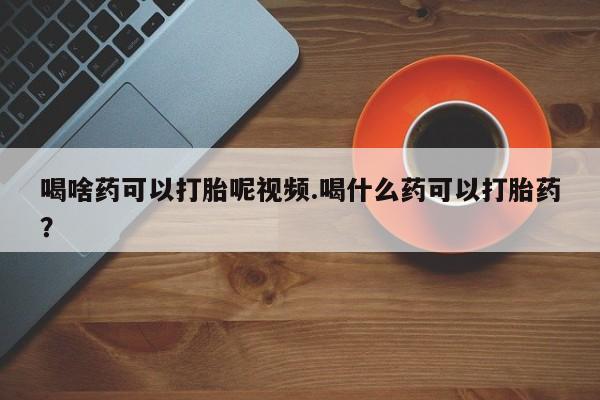 网上米非司酮片在线购买喝啥药可以打胎呢视频.喝什么药可以打胎药？