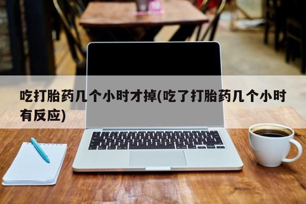 网上米非司酮片在线购买吃打胎药几个小时才掉(吃了打胎药几个小时有反应)