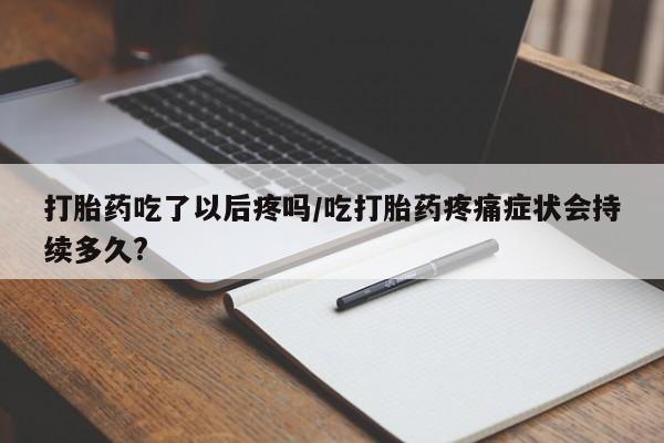 网上米非司酮片在线购买打胎药吃了以后疼吗/吃打胎药疼痛症状会持续多久?