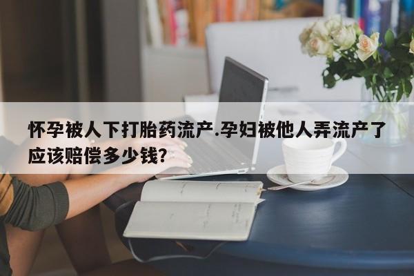 网上米非司酮片在线购买怀孕被人下打胎药流产.孕妇被他人弄流产了应该赔偿多少钱？