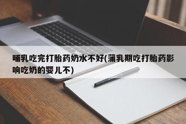 网上米非司酮片在线购买哺乳吃完打胎药奶水不好(蒲乳期吃打胎药影响吃奶的婴儿不)
