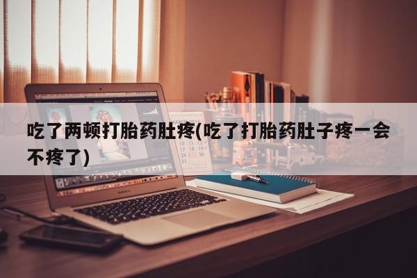 网上米非司酮片在线购买吃了两顿打胎药肚疼(吃了打胎药肚子疼一会不疼了)