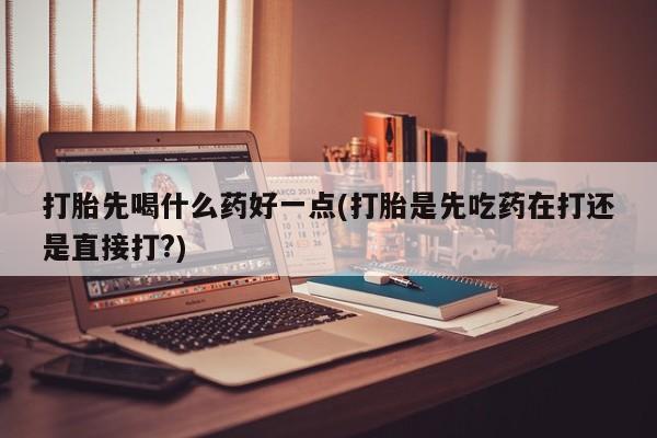 网上米非司酮片在线购买打胎先喝什么药好一点(打胎是先吃药在打还是直接打?)