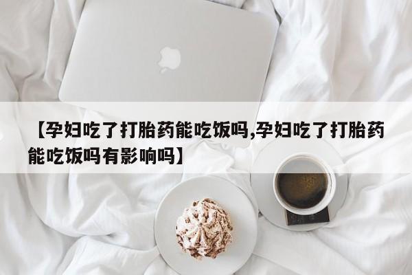 网上米非司酮片在线购买【孕妇吃了打胎药能吃饭吗,孕妇吃了打胎药能吃饭吗有影响吗】