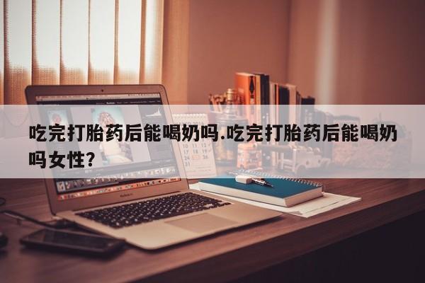 网上米非司酮片在线购买吃完打胎药后能喝奶吗.吃完打胎药后能喝奶吗女性？