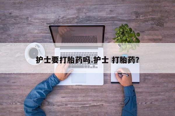 网上米非司酮片在线购买护士要打胎药吗.护士 打胎药？
