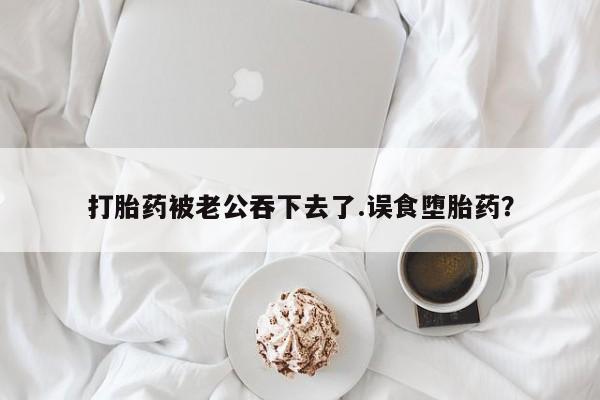 网上米非司酮片在线购买打胎药被老公吞下去了.误食堕胎药？