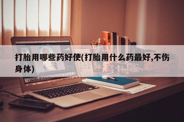 网上米非司酮片在线购买打胎用哪些药好使(打胎用什么药最好,不伤身体)