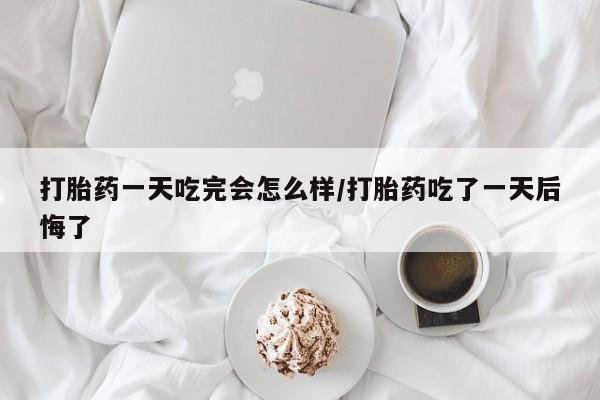 网上米非司酮片在线购买打胎药一天吃完会怎么样/打胎药吃了一天后悔了