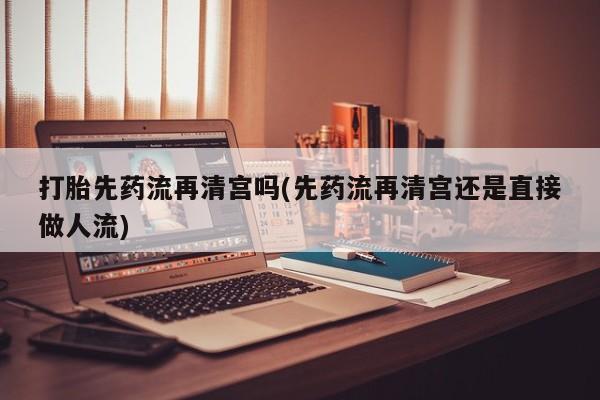 网上米非司酮片在线购买打胎先药流再清宫吗(先药流再清宫还是直接做人流)
