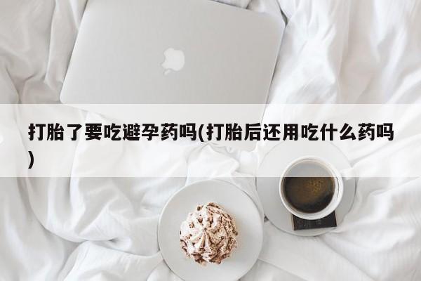 网上米非司酮片在线购买打胎了要吃避孕药吗(打胎后还用吃什么药吗)