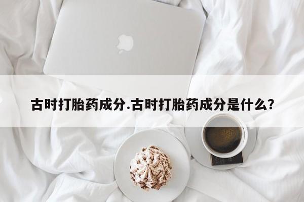 网上米非司酮片在线购买古时打胎药成分.古时打胎药成分是什么？