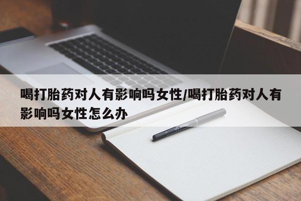 网上米非司酮片在线购买喝打胎药对人有影响吗女性/喝打胎药对人有影响吗女性怎么办
